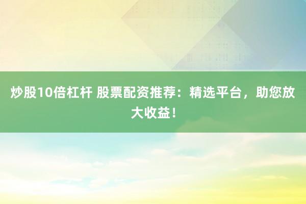 炒股10倍杠杆 股票配资推荐:精选平台,助您放大收益!