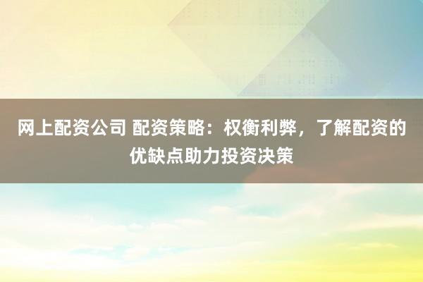 网上配资公司 配资策略：权衡利弊，了解配资的优缺点助力投资决策