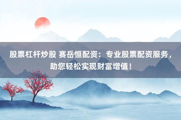 股票杠杆炒股 赛岳恒配资：专业股票配资服务，助您轻松实现财富增值！