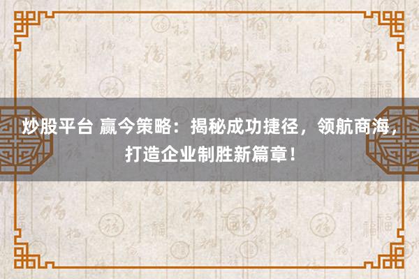 炒股平台 赢今策略：揭秘成功捷径，领航商海，打造企业制胜新篇章！