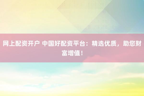网上配资开户 中国好配资平台：精选优质，助您财富增值！