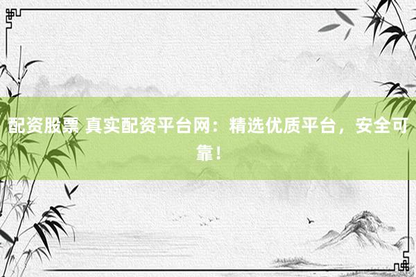 配资股票 真实配资平台网：精选优质平台，安全可靠！