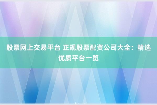 股票网上交易平台 正规股票配资公司大全：精选优质平台一览