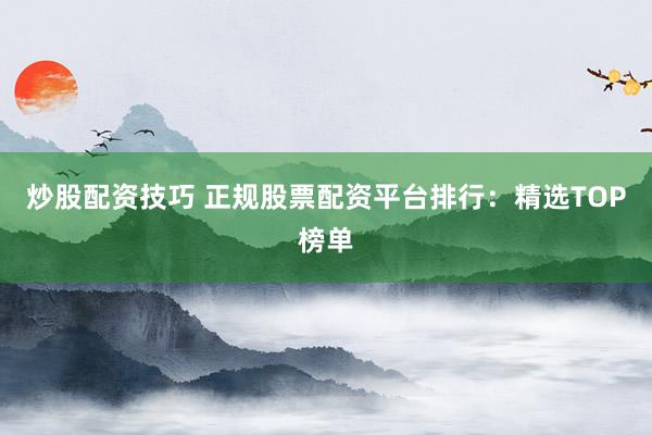 炒股配资技巧 正规股票配资平台排行：精选TOP榜单