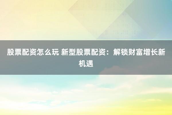 股票配资怎么玩 新型股票配资:解锁财富增长新机遇
