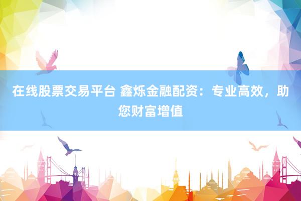 在线股票交易平台 鑫烁金融配资：专业高效，助您财富增值