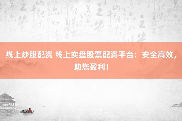 线上炒股配资 线上实盘股票配资平台：安全高效，助您盈利！