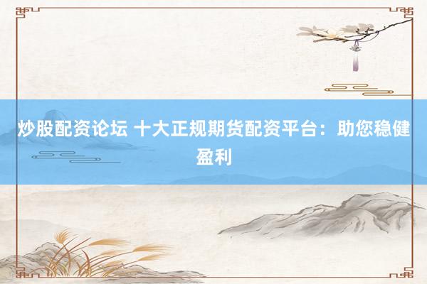 炒股配资论坛 十大正规期货配资平台：助您稳健盈利