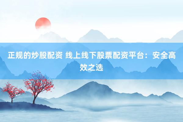正规的炒股配资 线上线下股票配资平台:安全高效之选