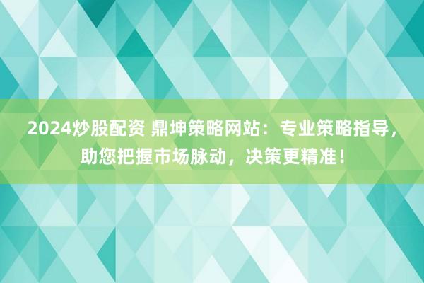 2024炒股配资 鼎坤策略网站：专业策略指导，助您把握市场脉动，决策更精准！
