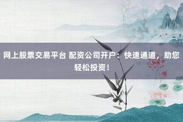 网上股票交易平台 配资公司开户：快速通道，助您轻松投资！