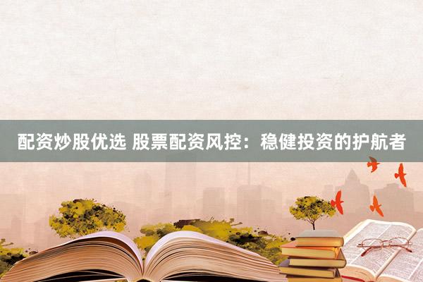 配资炒股优选 股票配资风控：稳健投资的护航者