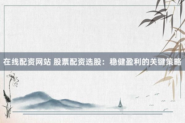 在线配资网站 股票配资选股:稳健盈利的关键策略