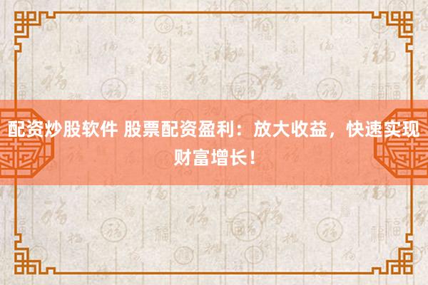配资炒股软件 股票配资盈利：放大收益，快速实现财富增长！