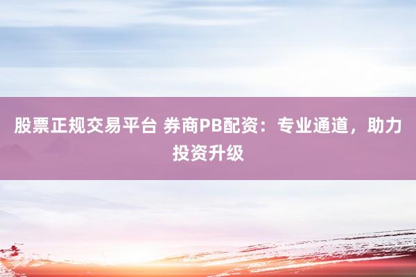 股票正规交易平台 券商PB配资：专业通道，助力投资升级