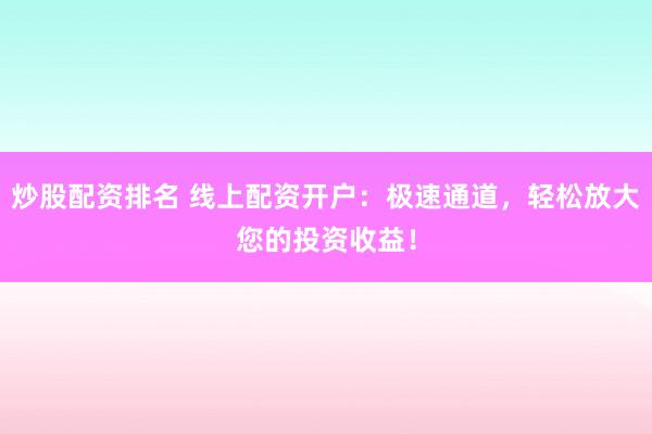 炒股配资排名 线上配资开户：极速通道，轻松放大您的投资收益！