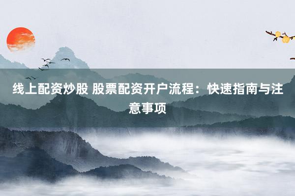 线上配资炒股 股票配资开户流程:快速指南与注意事项