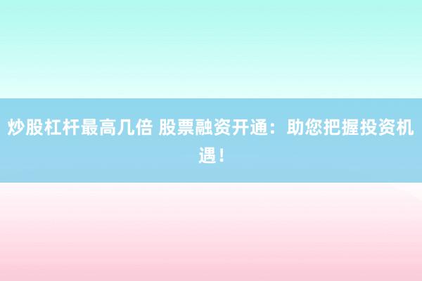 炒股杠杆最高几倍 股票融资开通:助您把握投资机遇!