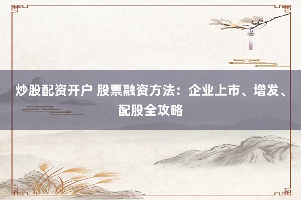 炒股配资开户 股票融资方法:企业上市、增发、配股全攻略