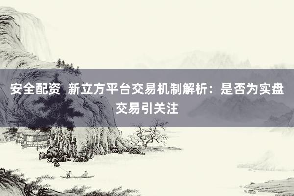 安全配资 新立方平台交易机制解析:是否为实盘交易引关注