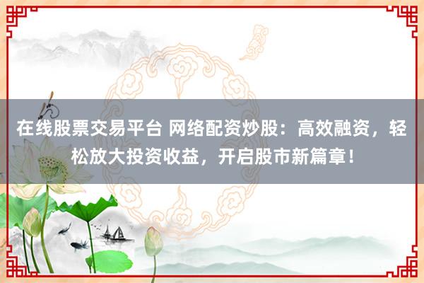 在线股票交易平台 网络配资炒股：高效融资，轻松放大投资收益，开启股市新篇章！