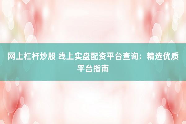 网上杠杆炒股 线上实盘配资平台查询：精选优质平台指南