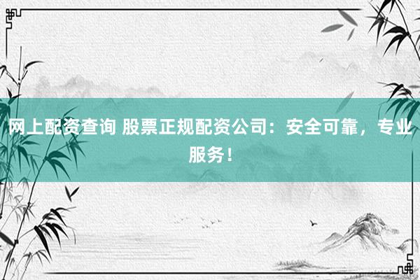 网上配资查询 股票正规配资公司：安全可靠，专业服务！
