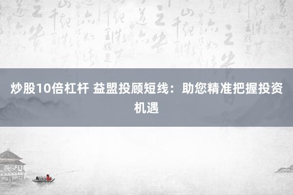 炒股10倍杠杆 益盟投顾短线：助您精准把握投资机遇