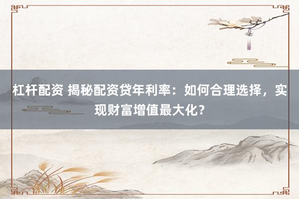杠杆配资 揭秘配资贷年利率：如何合理选择，实现财富增值最大化？