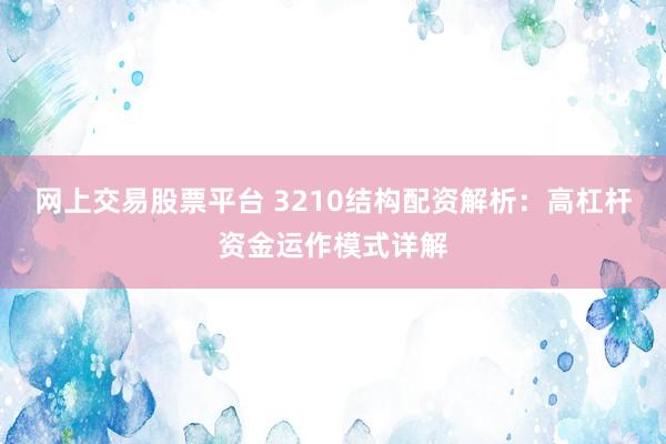 网上交易股票平台 3210结构配资解析：高杠杆资金运作模式详解