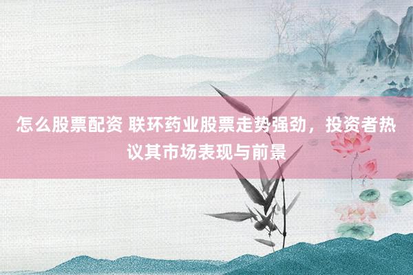 怎么股票配资 联环药业股票走势强劲,投资者热议其市场表现与前景
