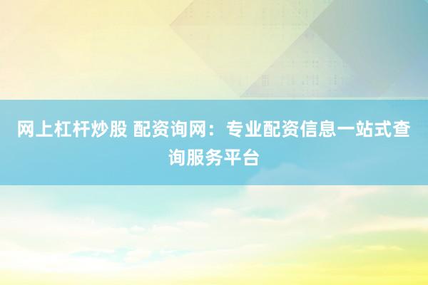 网上杠杆炒股 配资询网:专业配资信息一站式查询服务平台