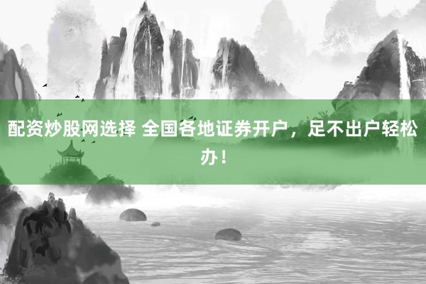 配资炒股网选择 全国各地证券开户，足不出户轻松办！