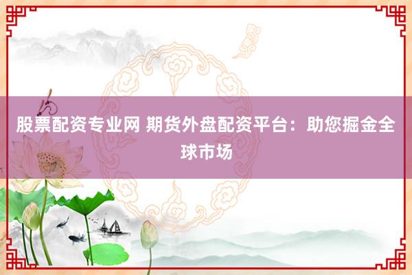 股票配资专业网 期货外盘配资平台:助您掘金全球市场