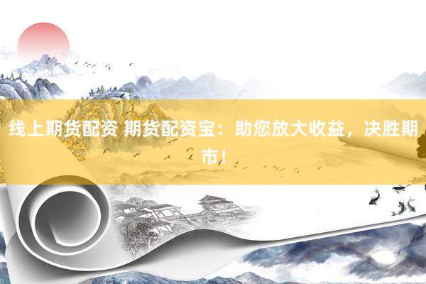 线上期货配资 期货配资宝：助您放大收益，决胜期市！