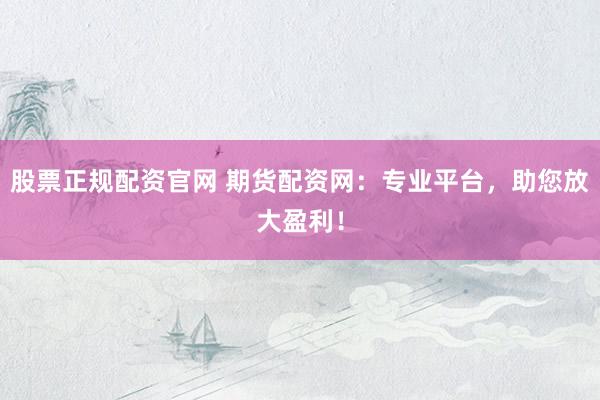股票正规配资官网 期货配资网:专业平台,助您放大盈利!