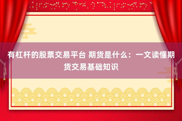 有杠杆的股票交易平台 期货是什么：一文读懂期货交易基础知识