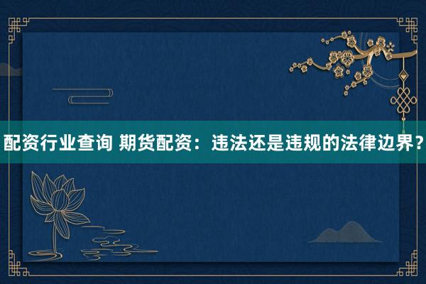 配资行业查询 期货配资：违法还是违规的法律边界？