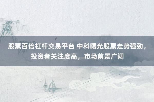 股票百倍杠杆交易平台 中科曙光股票走势强劲，投资者关注度高，市场前景广阔