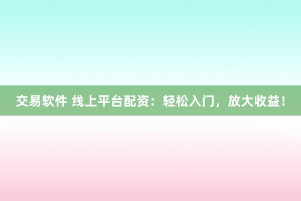 交易软件 线上平台配资：轻松入门，放大收益！
