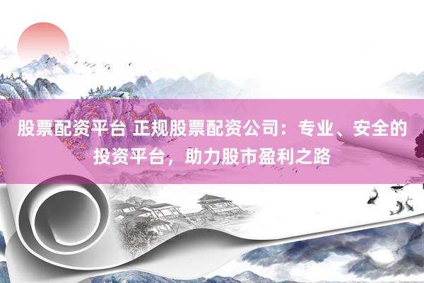 股票配资平台 正规股票配资公司：专业、安全的投资平台，助力股市盈利之路