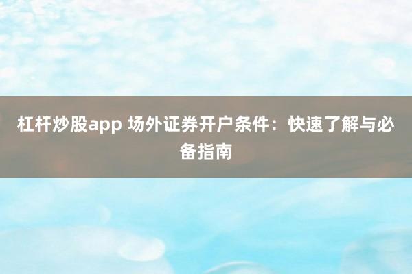 杠杆炒股app 场外证券开户条件：快速了解与必备指南