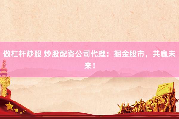 做杠杆炒股 炒股配资公司代理：掘金股市，共赢未来！