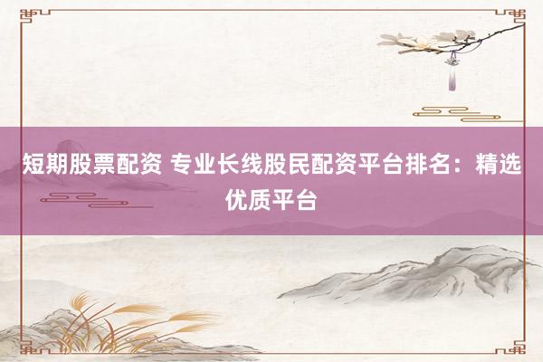 短期股票配资 专业长线股民配资平台排名:精选优质平台