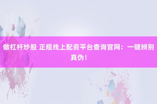 做杠杆炒股 正规线上配资平台查询官网：一键辨别真伪！