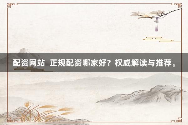 配资网站  正规配资哪家好？权威解读与推荐。