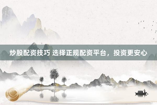 炒股配资技巧 选择正规配资平台，投资更安心