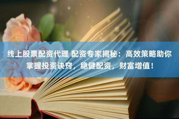 线上股票配资代理 配资专家揭秘：高效策略助你掌握投资诀窍，稳健配资，财富增值！