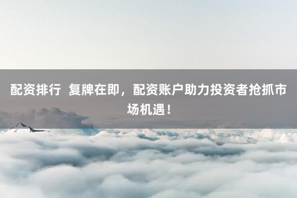 配资排行  复牌在即，配资账户助力投资者抢抓市场机遇！