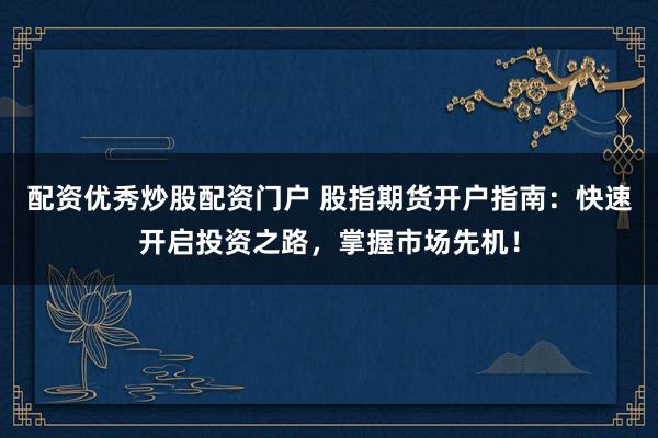 配资优秀炒股配资门户 股指期货开户指南：快速开启投资之路，掌握市场先机！